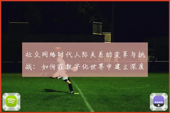 社交网络时代人际关系的变革与挑战：如何在数字化世界中建立深度连接