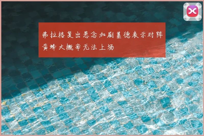 弗拉格复出悬念加剧基德表示对阵黄蜂大概率无法上场