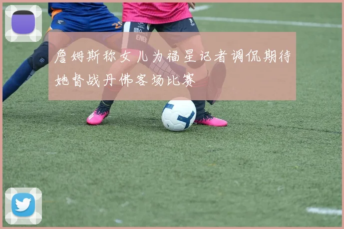 詹姆斯称女儿为福星记者调侃期待她督战丹佛客场比赛