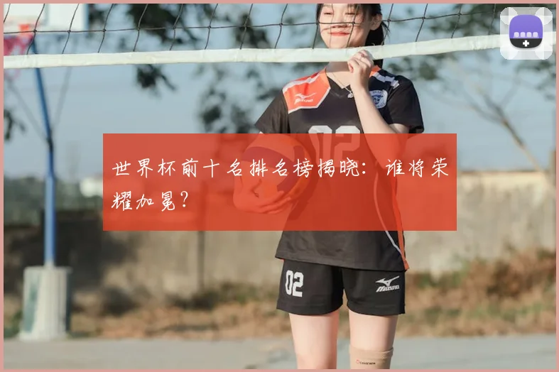 世界杯前十名排名榜揭晓:谁将荣耀加冕?