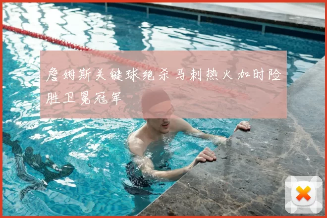 詹姆斯关键球绝杀马刺热火加时险胜卫冕冠军