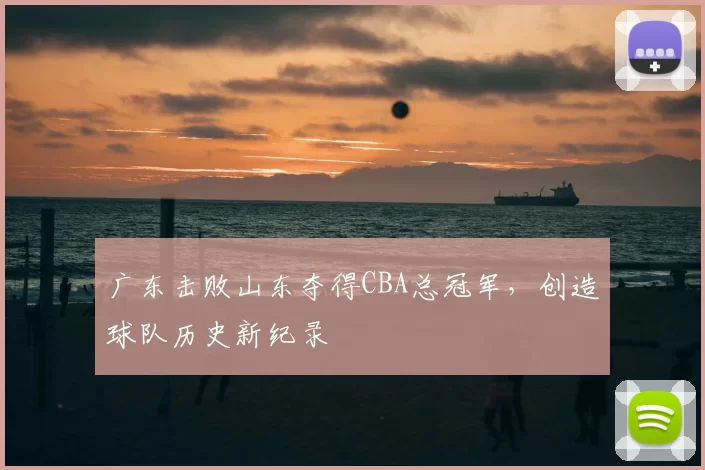 广东击败山东夺得CBA总冠军，创造球队历史新纪录