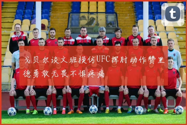 戈贝尔谈文班模仿UFC挥肘动作赞里德勇敢无畏不惧疼痛
