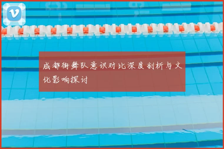 成都街舞队意识对比深度剖析与文化影响探讨