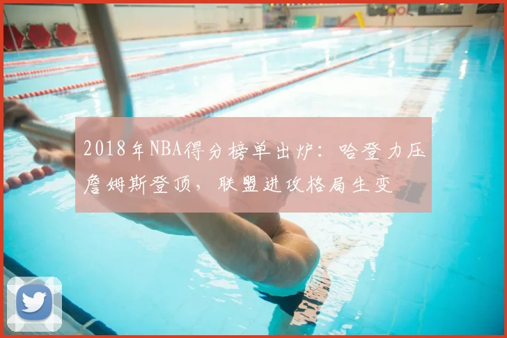 2018年NBA得分榜单出炉：哈登力压詹姆斯登顶，联盟进攻格局生变