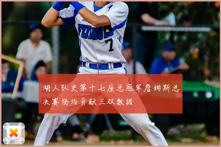 湖人队史第十七座总冠军詹姆斯总决赛场均贡献三双数据