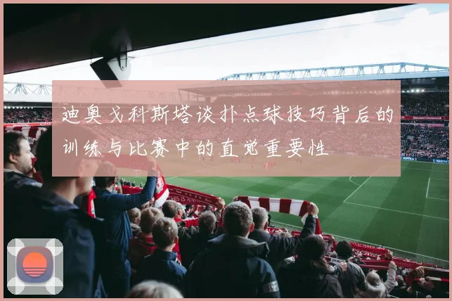 迪奥戈科斯塔谈扑点球技巧背后的训练与比赛中的直觉重要性