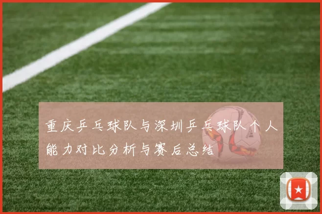 重庆乒乓球队与深圳乒乓球队个人能力对比分析与赛后总结