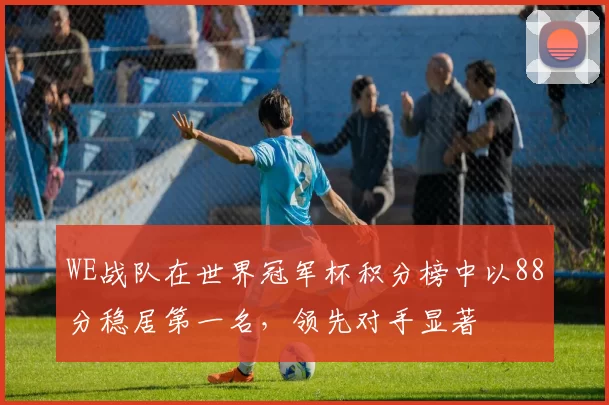 WE战队在世界冠军杯积分榜中以88分稳居第一名，领先对手显著