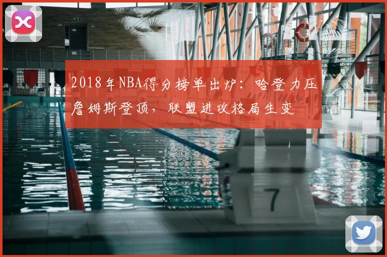 2018年NBA得分榜单出炉：哈登力压詹姆斯登顶，联盟进攻格局生变