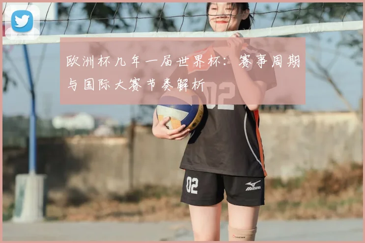 欧洲杯几年一届世界杯:赛事周期与国际大赛节奏解析
