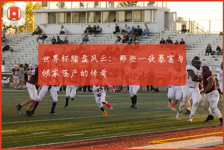 世界杯赌盘风云:那些一夜暴富与倾家荡产的传奇