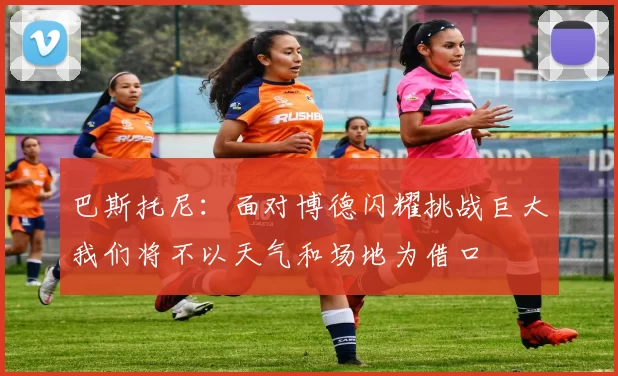 巴斯托尼：面对博德闪耀挑战巨大我们将不以天气和场地为借口