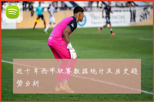 近十年西甲联赛数据统计及历史趋势分析