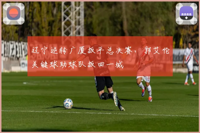 辽宁逆转广厦扳平总决赛，郭艾伦关键球助球队扳回一城