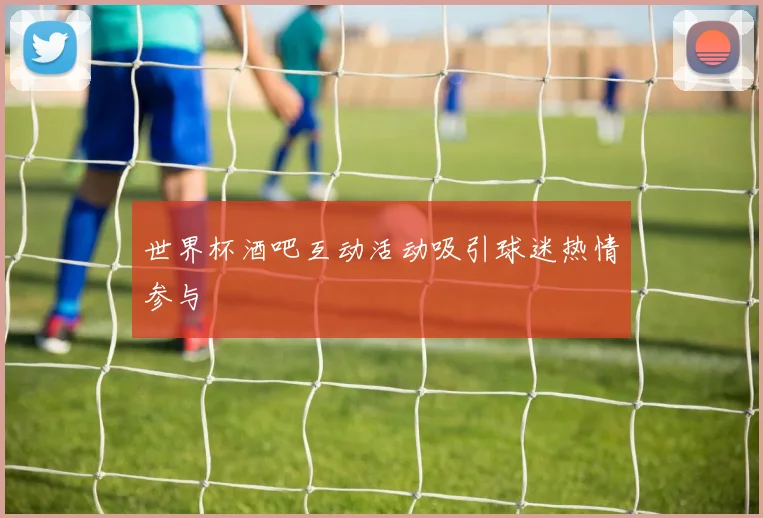 世界杯酒吧互动活动吸引球迷热情参与