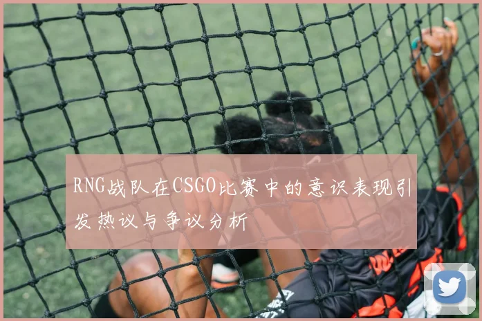 RNG战队在CSGO比赛中的意识表现引发热议与争议分析