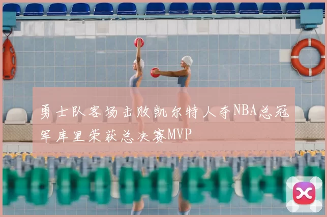 勇士队客场击败凯尔特人夺NBA总冠军库里荣获总决赛MVP