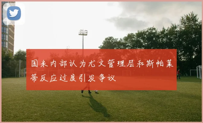 国米内部认为尤文管理层和斯帕莱蒂反应过度引发争议