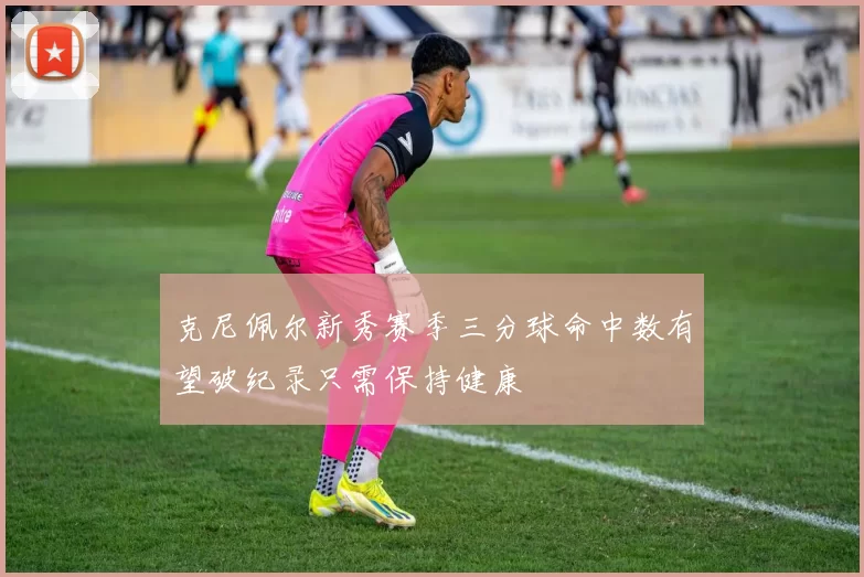 克尼佩尔新秀赛季三分球命中数有望破纪录只需保持健康