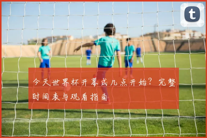 今天世界杯开幕式几点开始?完整时间表与观看指南