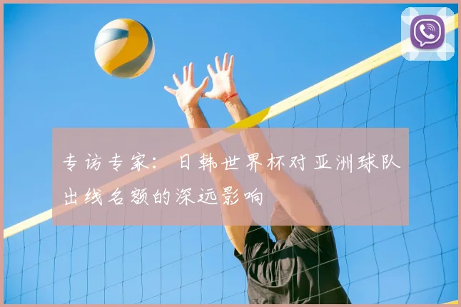 专访专家:日韩世界杯对亚洲球队出线名额的深远影响