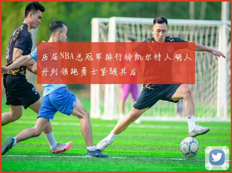 历届NBA总冠军排行榜凯尔特人湖人并列领跑勇士紧随其后