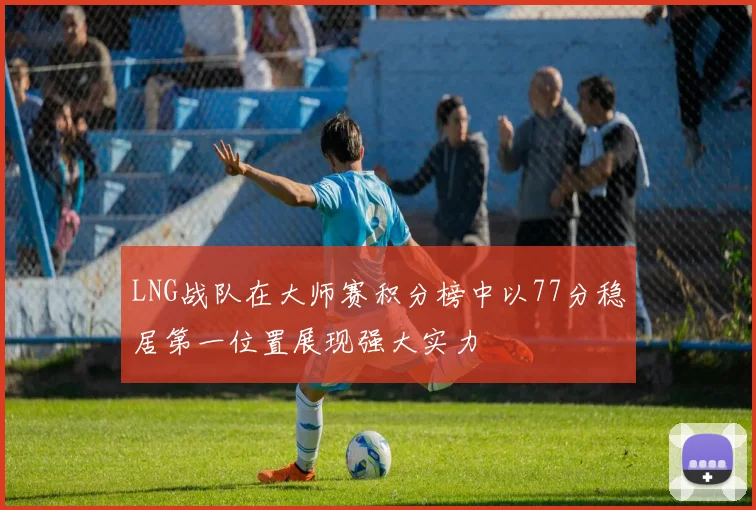LNG战队在大师赛积分榜中以77分稳居第一位置展现强大实力