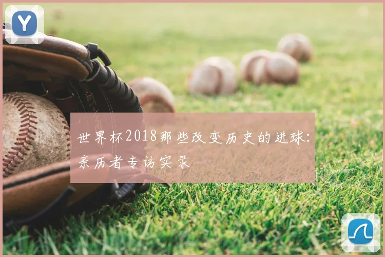 世界杯2018那些改变历史的进球:亲历者专访实录