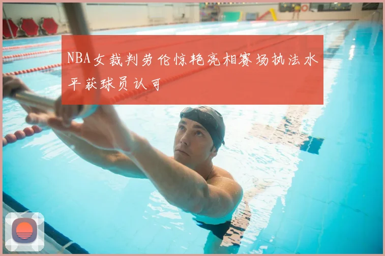 NBA女裁判劳伦惊艳亮相赛场执法水平获球员认可