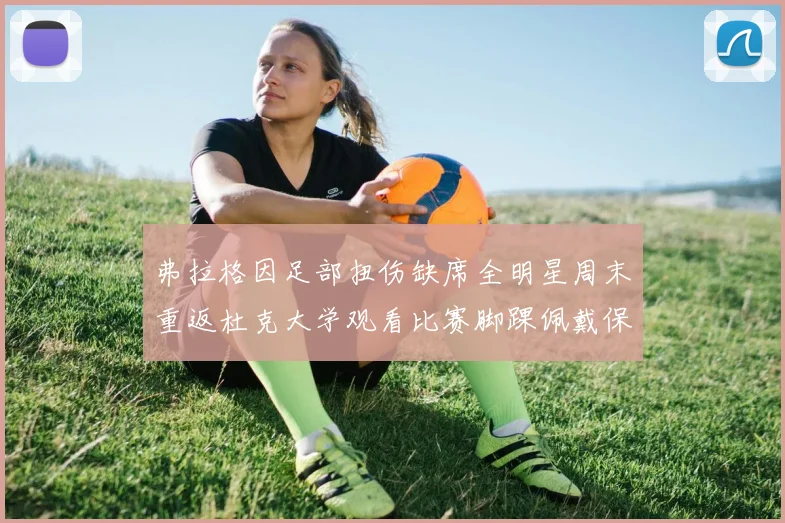 弗拉格因足部扭伤缺席全明星周末重返杜克大学观看比赛脚踝佩戴保护靴