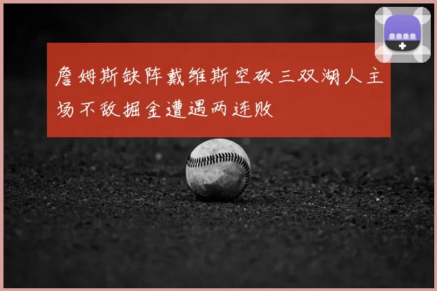 詹姆斯缺阵戴维斯空砍三双湖人主场不敌掘金遭遇两连败