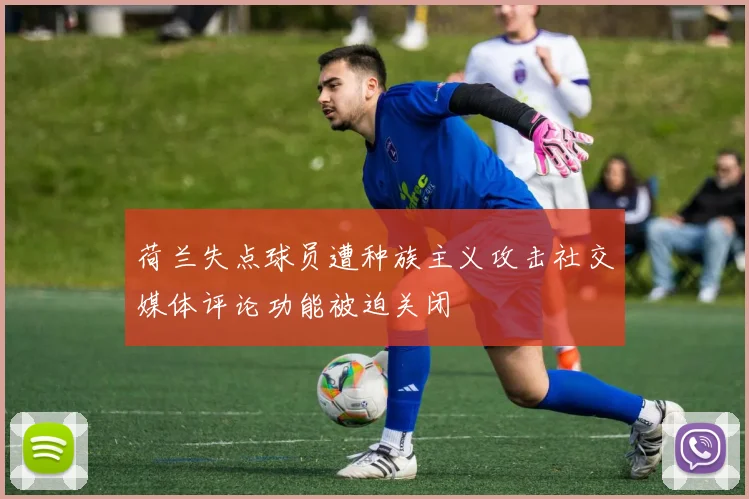 荷兰失点球员遭种族主义攻击社交媒体评论功能被迫关闭