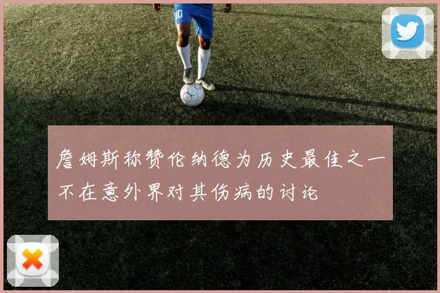 詹姆斯称赞伦纳德为历史最佳之一不在意外界对其伤病的讨论