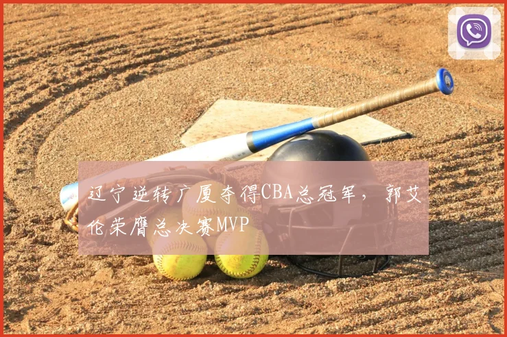辽宁逆转广厦夺得CBA总冠军，郭艾伦荣膺总决赛MVP