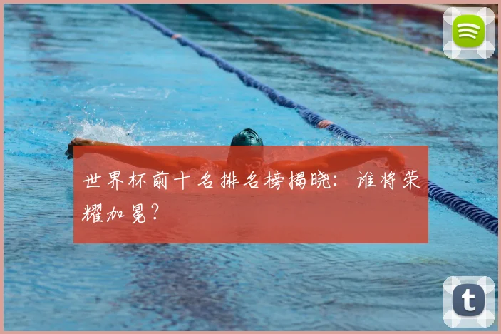 世界杯前十名排名榜揭晓:谁将荣耀加冕?