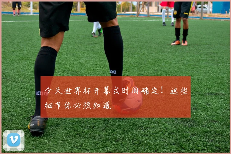 今天世界杯开幕式时间确定!这些细节你必须知道