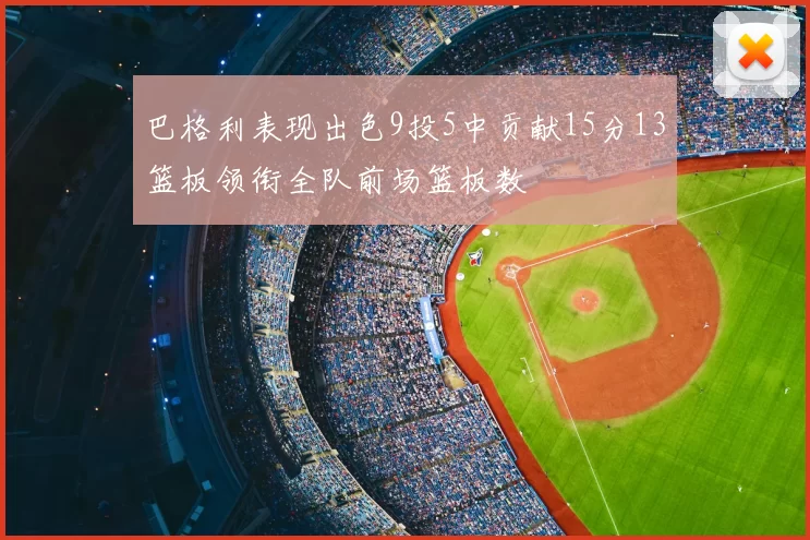巴格利表现出色9投5中贡献15分13篮板领衔全队前场篮板数