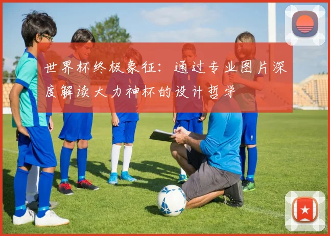 世界杯终极象征：通过专业图片深度解读大力神杯的设计哲学
