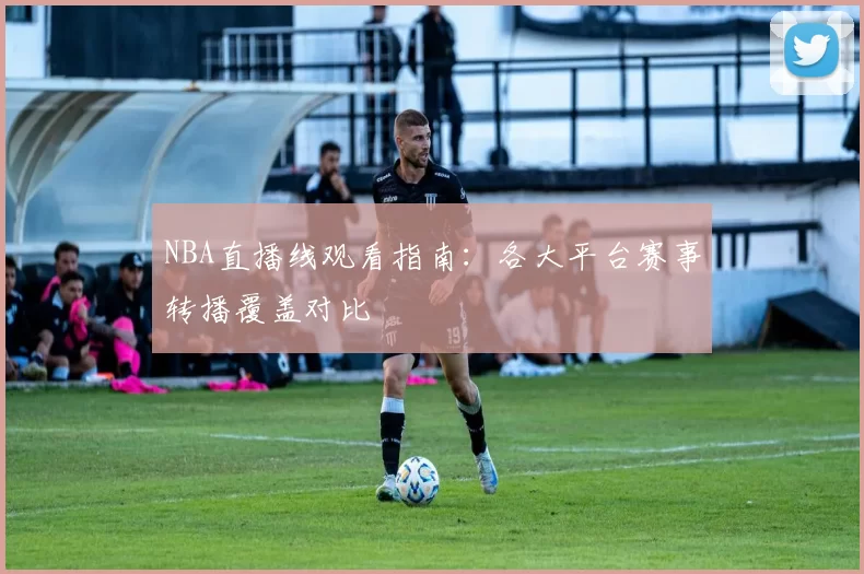 NBA直播线观看指南：各大平台赛事转播覆盖对比