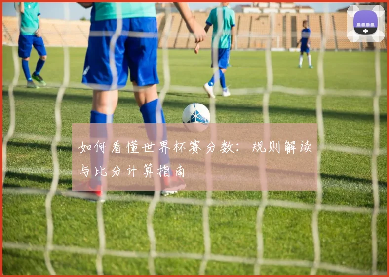 如何看懂世界杯赛分数:规则解读与比分计算指南