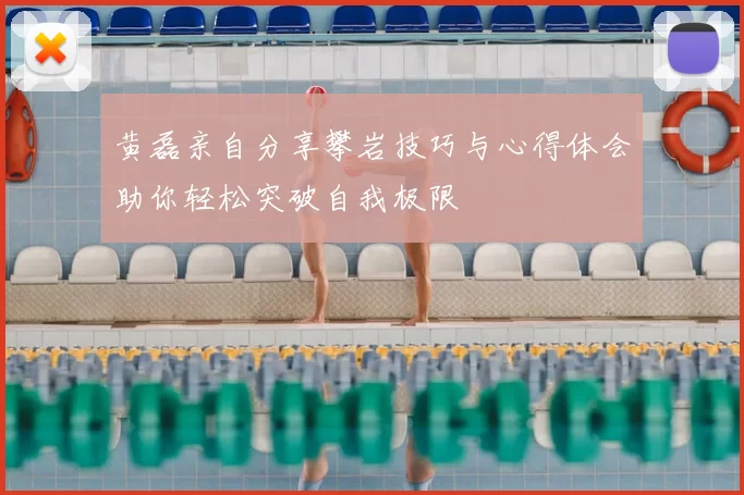 黄磊亲自分享攀岩技巧与心得体会助你轻松突破自我极限