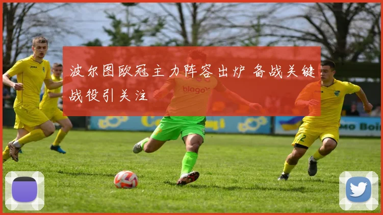 波尔图欧冠主力阵容出炉 备战关键战役引关注
