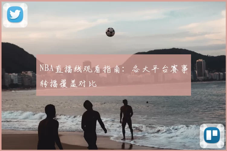 NBA直播线观看指南：各大平台赛事转播覆盖对比