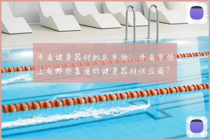 济南健身器材批发市场：济南市场上有哪些靠谱的健身器材供应商？
