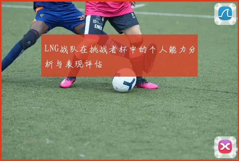 LNG战队在挑战者杯中的个人能力分析与表现评估