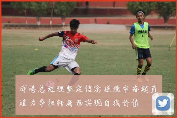 海港总经理坚定信念逆境中奋起直追力争扭转局面实现自我价值