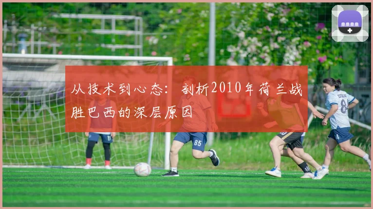 从技术到心态:剖析2010年荷兰战胜巴西的深层原因