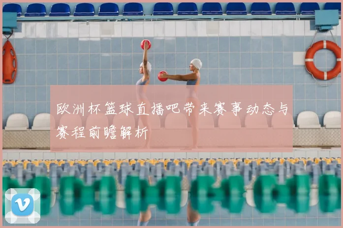 欧洲杯篮球直播吧带来赛事动态与赛程前瞻解析