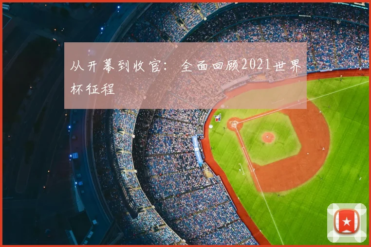 从开幕到收官:全面回顾2021世界杯征程